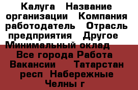 Калуга › Название организации ­ Компания-работодатель › Отрасль предприятия ­ Другое › Минимальный оклад ­ 1 - Все города Работа » Вакансии   . Татарстан респ.,Набережные Челны г.